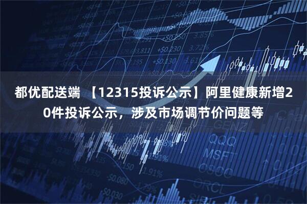 都优配送端 【12315投诉公示】阿里健康新增20件投诉公示,涉及市场调节价问题等