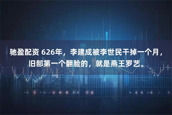 驰盈配资 626年，李建成被李世民干掉一个月，旧部第一个翻脸的，就是燕王罗艺。