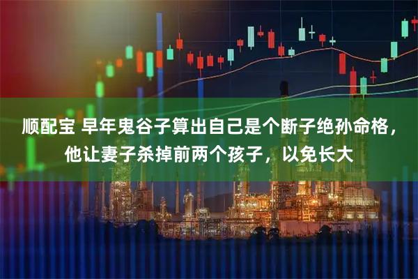 顺配宝 早年鬼谷子算出自己是个断子绝孙命格，他让妻子杀掉前两个孩子，以免长大