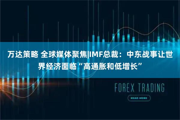 万达策略 全球媒体聚焦|IMF总裁：中东战事让世界经济面临“高通胀和低增长”
