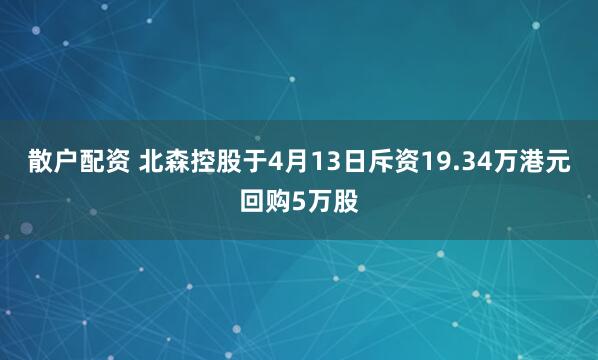 散户配资 北森控股于4月13日斥资19.34万港元回购5万股