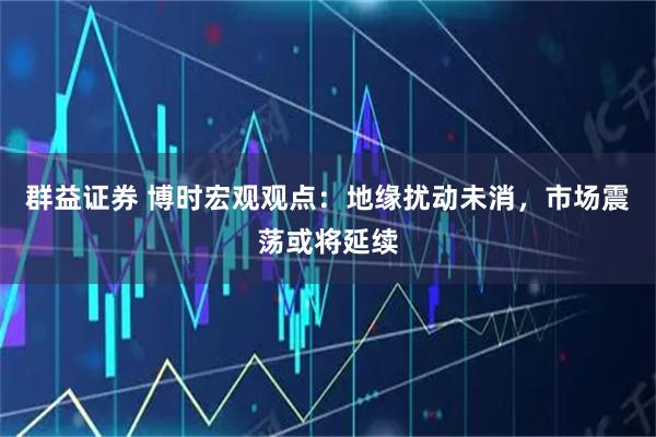 群益证券 博时宏观观点:地缘扰动未消,市场震荡或将延续